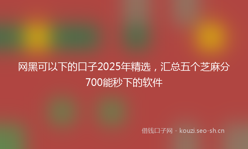 网黑可以下的口子2025年精选，汇总五个芝麻分700能秒下的软件