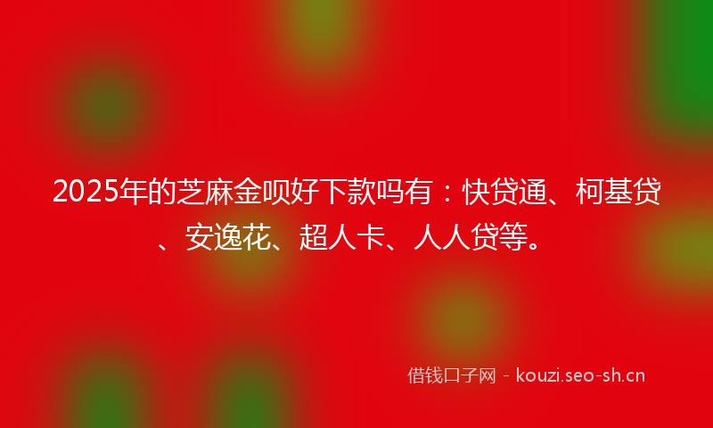 2025年的芝麻金呗好下款吗有：快贷通、柯基贷、安逸花、超人卡、人人贷等。