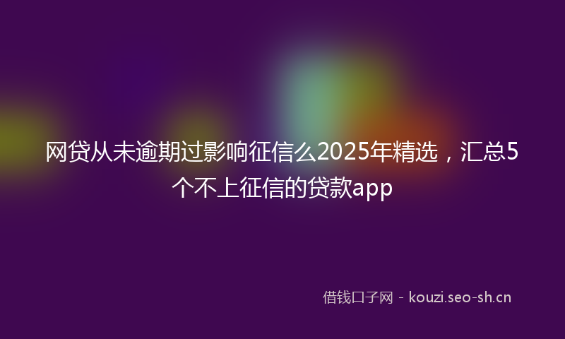 网贷从未逾期过影响征信么2025年精选,汇总5个不上征信的贷款app