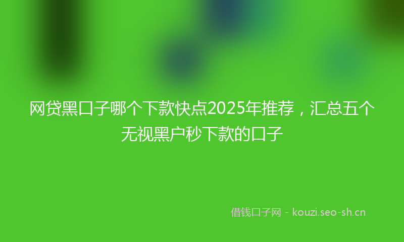 网贷黑口子哪个下款快点2025年推荐，汇总五个无视黑户秒下款的口子