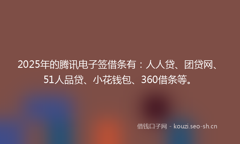 2025年的腾讯电子签借条有：人人贷、团贷网、51人品贷、小花钱包、360借条等。
