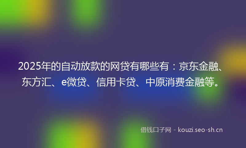 2025年的自动放款的网贷有哪些有：京东金融、东方汇、e微贷、信用卡贷、中原消费金融等。