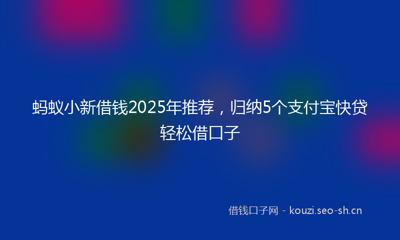 蚂蚁小新借钱2025年推荐,归纳5个支付宝快贷轻松借口子