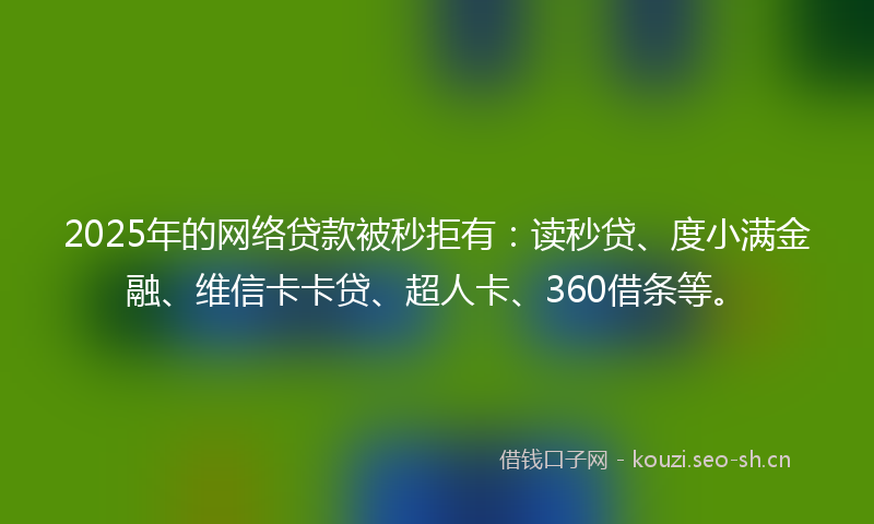 2025年的网络贷款被秒拒有：读秒贷、度小满金融、维信卡卡贷、超人卡、360借条等。