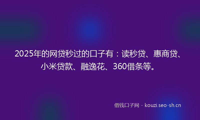 2025年的网贷秒过的口子有：读秒贷、惠商贷、小米贷款、融逸花、360借条等。