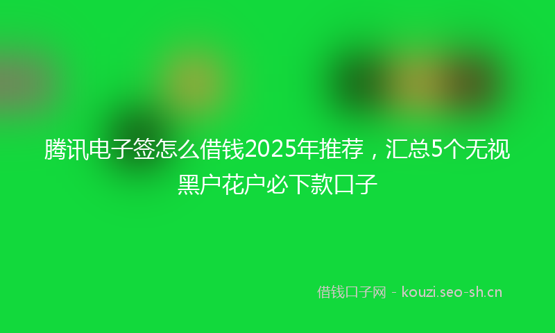腾讯电子签怎么借钱2025年推荐，汇总5个无视黑户花户必下款口子