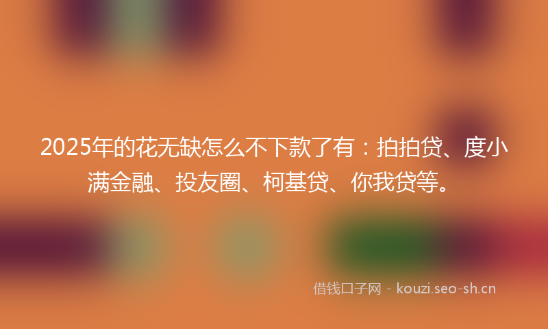 2025年的花无缺怎么不下款了有：拍拍贷、度小满金融、投友圈、柯基贷、你我贷等。