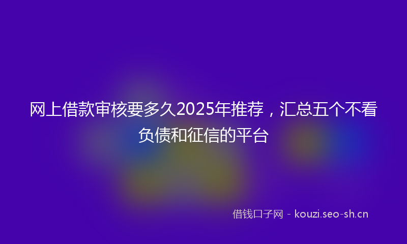 网上借款审核要多久2025年推荐，汇总五个不看负债和征信的平台