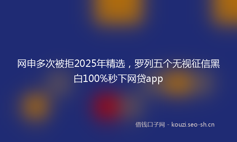 网申多次被拒2025年精选，罗列五个无视征信黑白100%秒下网贷app