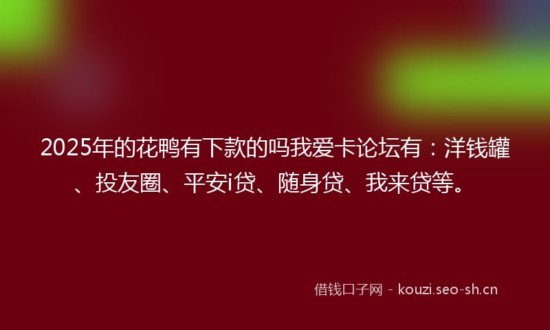 2025年的花鸭有下款的吗我爱卡论坛有：洋钱罐、投友圈、平安i贷、随身贷、我来贷等。