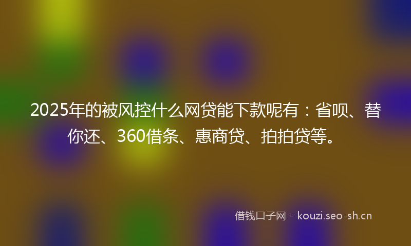 2025年的被风控什么网贷能下款呢有：省呗、替你还、360借条、惠商贷、拍拍贷等。