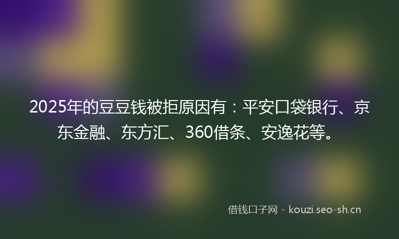 2025年的豆豆钱被拒原因有：平安口袋银行、京东金融、东方汇、360借条、安逸花等。
