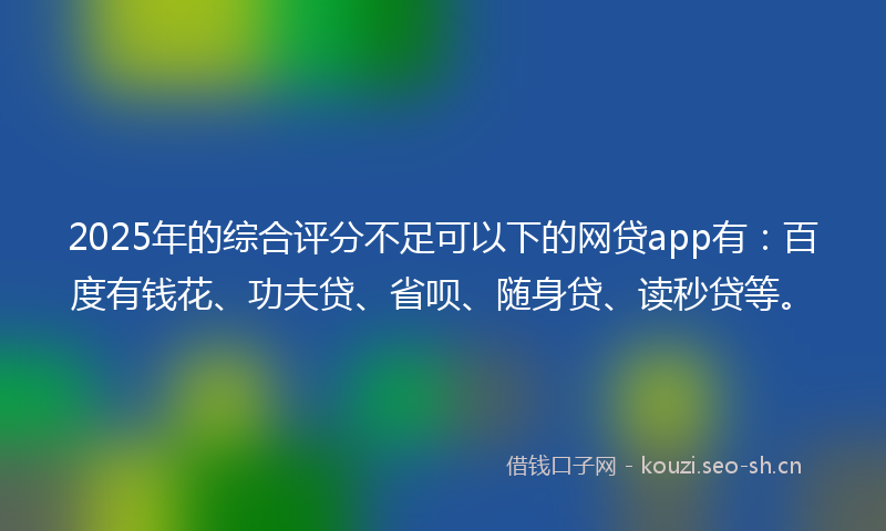 2025年的综合评分不足可以下的网贷app有：百度有钱花、功夫贷、省呗、随身贷、读秒贷等。