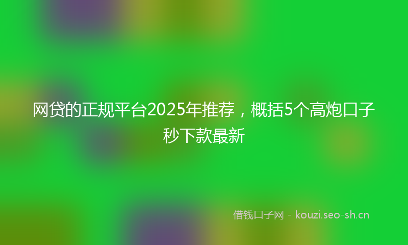 网贷的正规平台2025年推荐，概括5个高炮口子秒下款最新