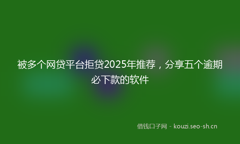 被多个网贷平台拒贷2025年推荐，分享五个逾期必下款的软件