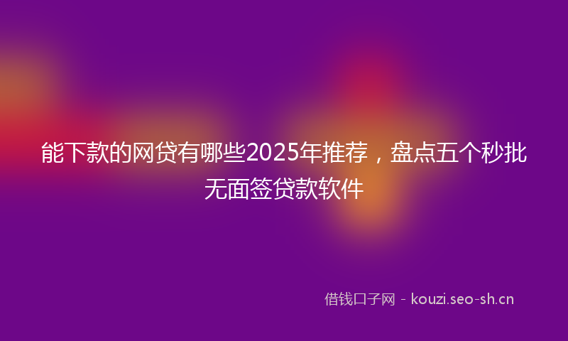 能下款的网贷有哪些2025年推荐，盘点五个秒批无面签贷款软件
