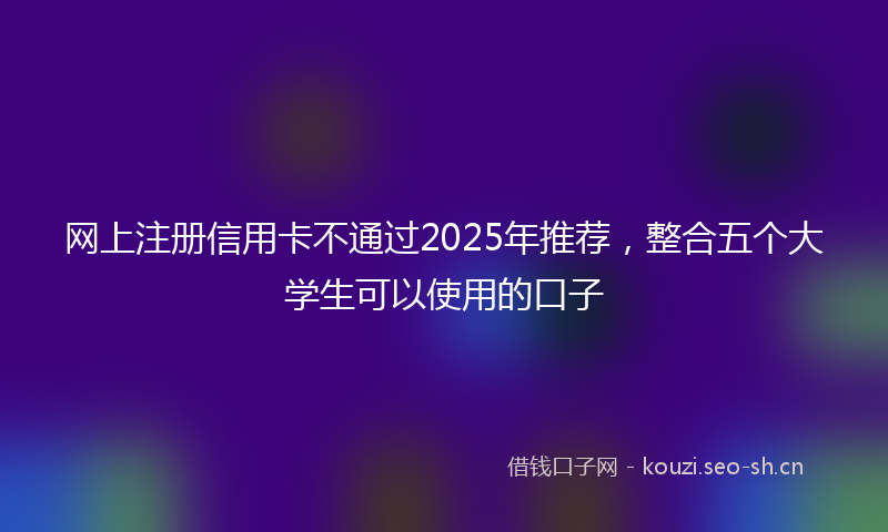 网上注册信用卡不通过2025年推荐，整合五个大学生可以使用的口子