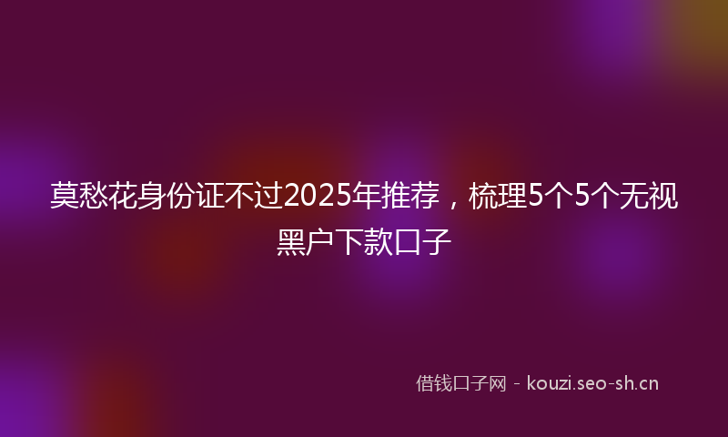 莫愁花身份证不过2025年推荐，梳理5个5个无视黑户下款口子