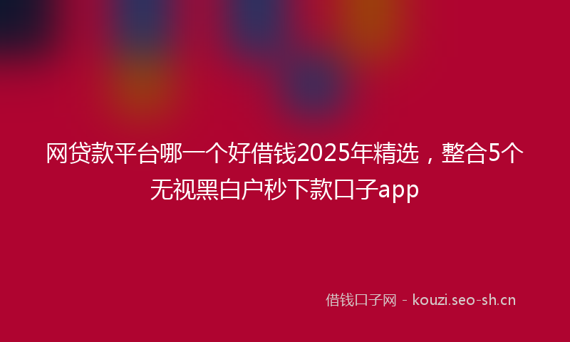 网贷款平台哪一个好借钱2025年精选，整合5个无视黑白户秒下款口子app