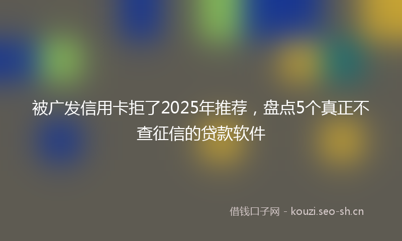 被广发信用卡拒了2025年推荐，盘点5个真正不查征信的贷款软件