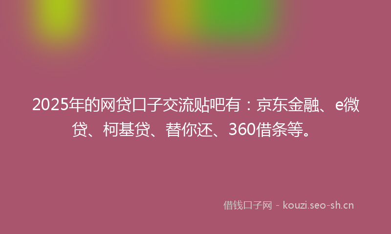 2025年的网贷口子交流贴吧有：京东金融、e微贷、柯基贷、替你还、360借条等。