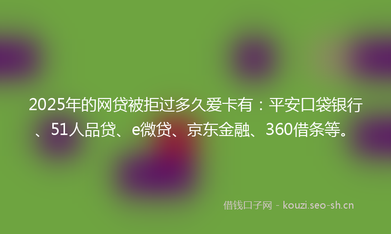 2025年的网贷被拒过多久爱卡有：平安口袋银行、51人品贷、e微贷、京东金融、360借条等。