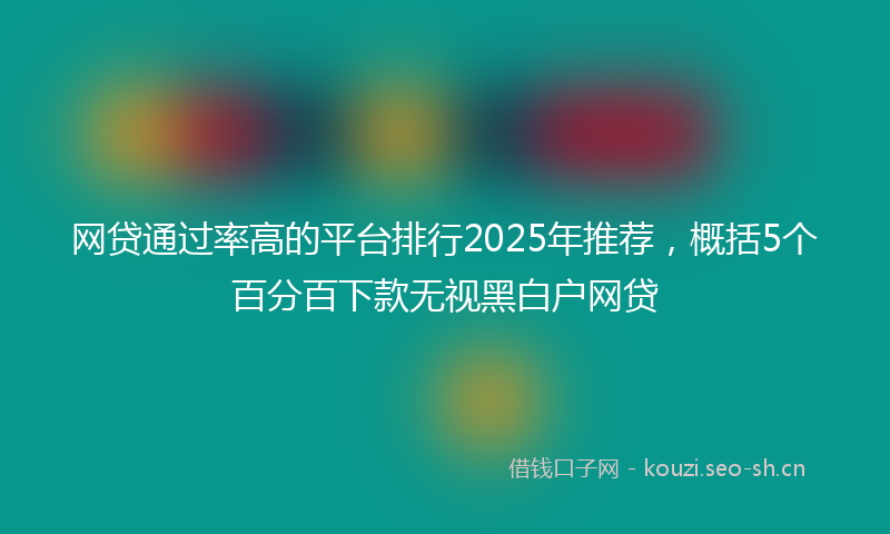 网贷通过率高的平台排行2025年推荐，概括5个百分百下款无视黑白户网贷