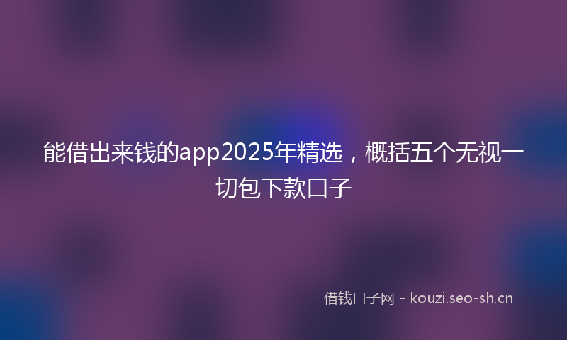 能借出来钱的app2025年精选，概括五个无视一切包下款口子