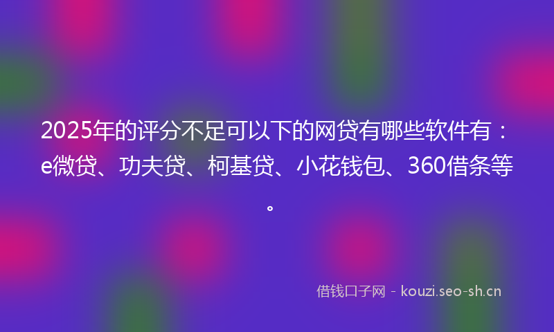 2025年的评分不足可以下的网贷有哪些软件有：e微贷、功夫贷、柯基贷、小花钱包、360借条等。