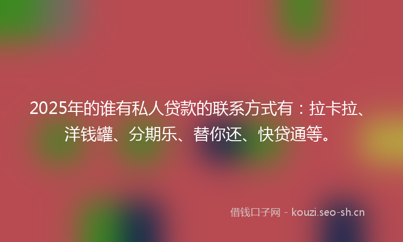 2025年的谁有私人贷款的联系方式有：拉卡拉、洋钱罐、分期乐、替你还、快贷通等。