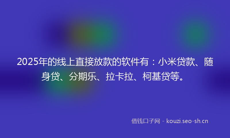 2025年的线上直接放款的软件有：小米贷款、随身贷、分期乐、拉卡拉、柯基贷等。