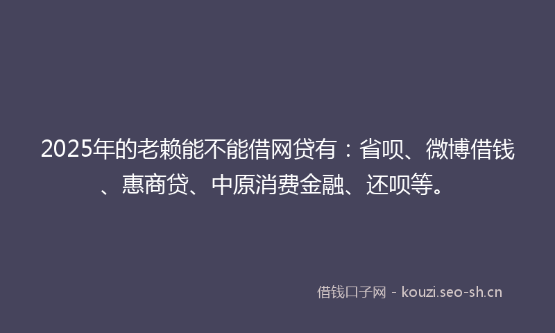 2025年的老赖能不能借网贷有：省呗、微博借钱、惠商贷、中原消费金融、还呗等。