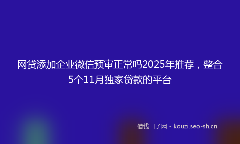 网贷添加企业微信预审正常吗2025年推荐，整合5个11月独家贷款的平台