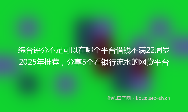 综合评分不足可以在哪个平台借钱不满22周岁2025年推荐，分享5个看银行流水的网贷平台