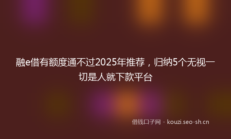 融e借有额度通不过2025年推荐，归纳5个无视一切是人就下款平台