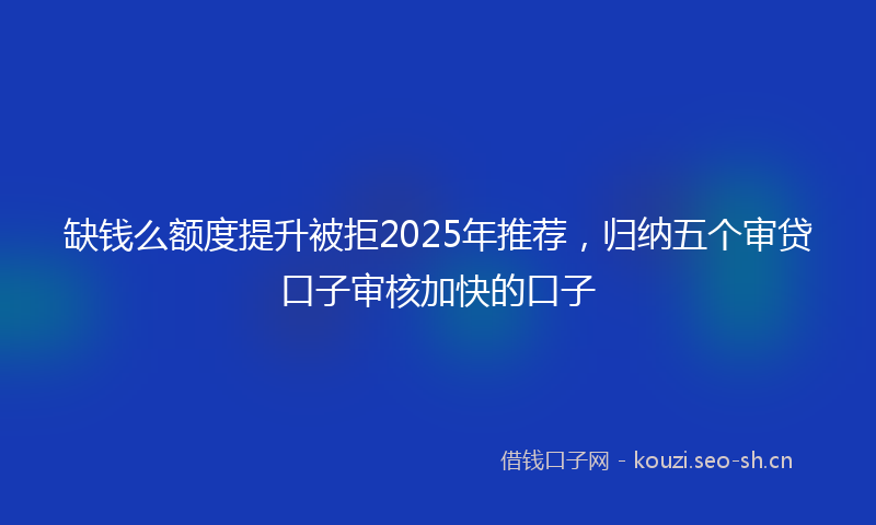 缺钱么额度提升被拒2025年推荐，归纳五个审贷口子审核加快的口子