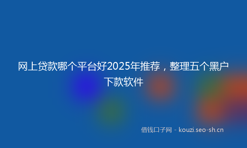 网上贷款哪个平台好2025年推荐，整理五个黑户下款软件