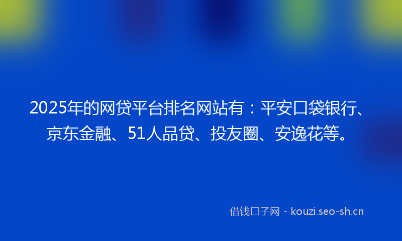 2025年的网贷平台排名网站有:平安口袋银行、京东金融、51人品贷、投友圈、安逸花等。