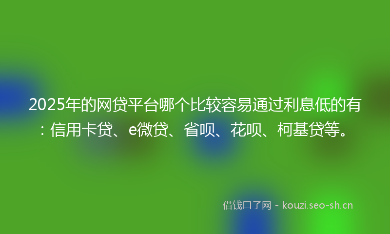 2025年的网贷平台哪个比较容易通过利息低的有:信用卡贷、e微贷、省呗、花呗、柯基贷等。