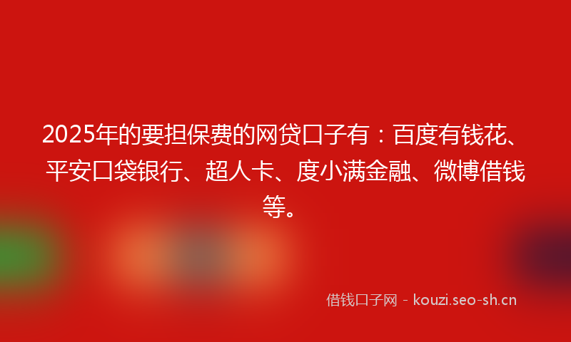 2025年的要担保费的网贷口子有：百度有钱花、平安口袋银行、超人卡、度小满金融、微博借钱等。