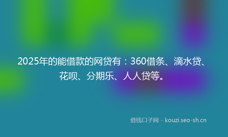 2025年的能借款的网贷有：360借条、滴水贷、花呗、分期乐、人人贷等。