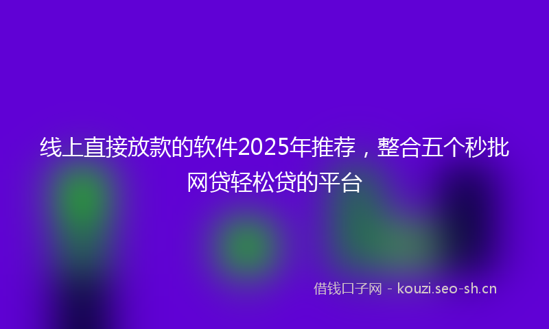 线上直接放款的软件2025年推荐，整合五个秒批网贷轻松贷的平台