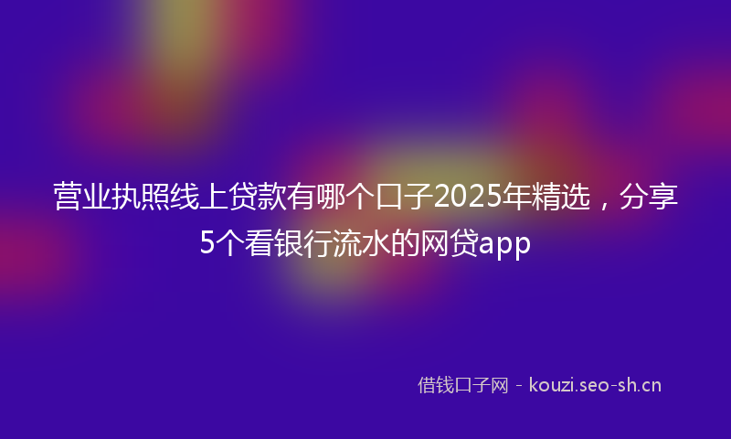 营业执照线上贷款有哪个口子2025年精选，分享5个看银行流水的网贷app