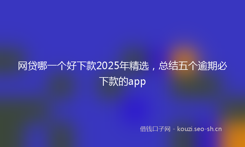 网贷哪一个好下款2025年精选，总结五个逾期必下款的app