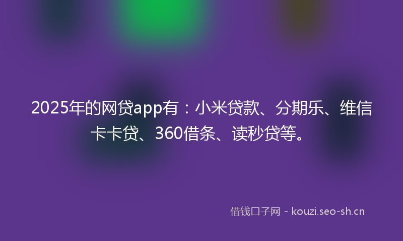 2025年的网贷app有：小米贷款、分期乐、维信卡卡贷、360借条、读秒贷等。