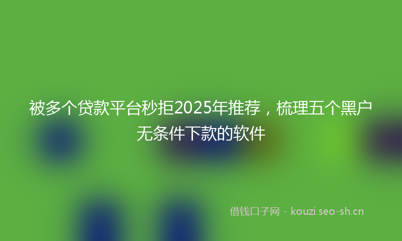 被多个贷款平台秒拒2025年推荐，梳理五个黑户无条件下款的软件