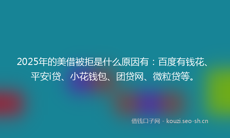 2025年的美借被拒是什么原因有：百度有钱花、平安i贷、小花钱包、团贷网、微粒贷等。