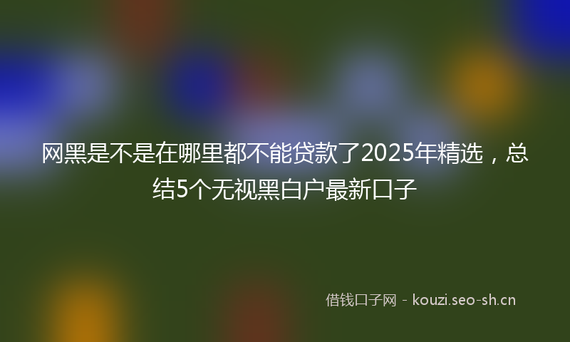 网黑是不是在哪里都不能贷款了2025年精选，总结5个无视黑白户最新口子