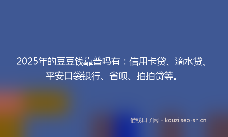 2025年的豆豆钱靠普吗有：信用卡贷、滴水贷、平安口袋银行、省呗、拍拍贷等。