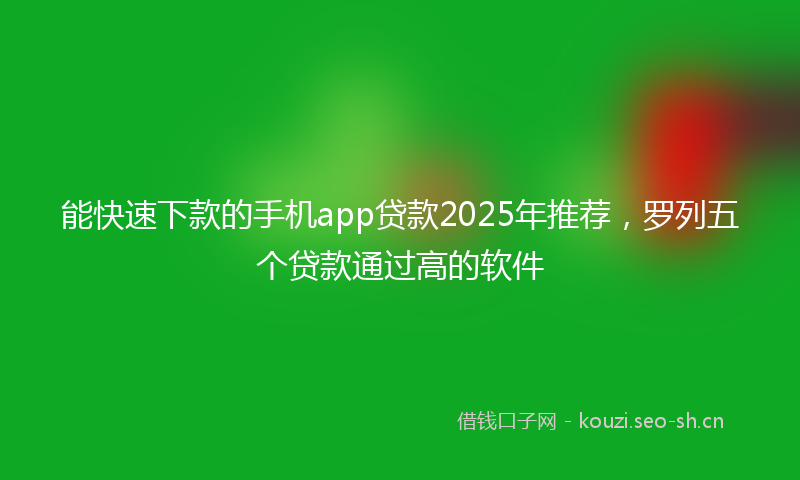 能快速下款的手机app贷款2025年推荐，罗列五个贷款通过高的软件